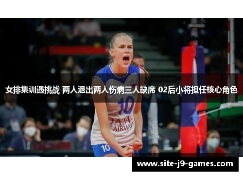 女排集训遇挑战 两人退出两人伤病三人缺席 02后小将担任核心角色 女排集训遇挑战 两人退出两人伤病三人缺席 02后小将担任核心角色