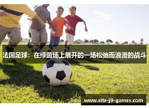 法国足球:在绿茵场上展开的一场松弛而浪漫的战斗 法国足球:在绿茵场上展开的一场松弛而浪漫的战斗