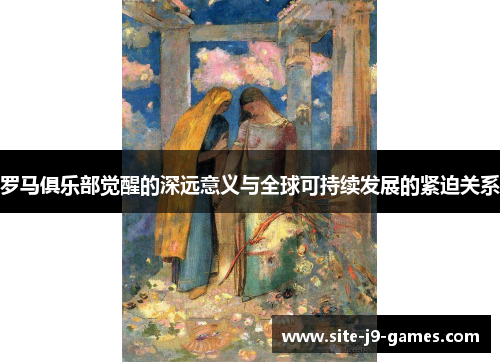 罗马俱乐部觉醒的深远意义与全球可持续发展的紧迫关系 罗马俱乐部觉醒的深远意义与全球可持续发展的紧迫关系