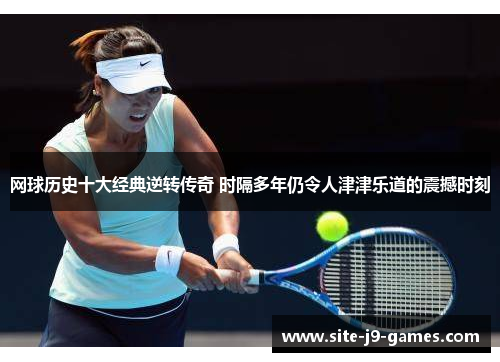 网球历史十大经典逆转传奇 时隔多年仍令人津津乐道的震撼时刻 网球历史十大经典逆转传奇 时隔多年仍令人津津乐道的震撼时刻