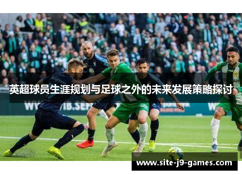 英超球员生涯规划与足球之外的未来发展策略探讨 英超球员生涯规划与足球之外的未来发展策略探讨