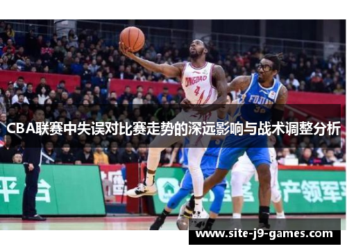 CBA联赛中失误对比赛走势的深远影响与战术调整分析