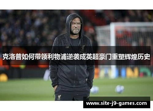 克洛普如何带领利物浦逆袭成英超豪门重塑辉煌历史 克洛普如何带领利物浦逆袭成英超豪门重塑辉煌历史
