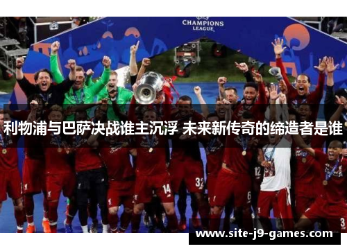 利物浦与巴萨决战谁主沉浮 未来新传奇的缔造者是谁 利物浦与巴萨决战谁主沉浮 未来新传奇的缔造者是谁