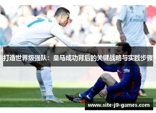 打造世界级强队:皇马成功背后的关键战略与实践步骤 打造世界级强队:皇马成功背后的关键战略与实践步骤