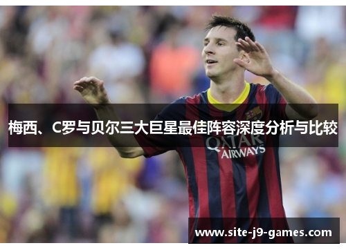 梅西、C罗与贝尔三大巨星最佳阵容深度分析与比较 梅西、C罗与贝尔三大巨星最佳阵容深度分析与比较