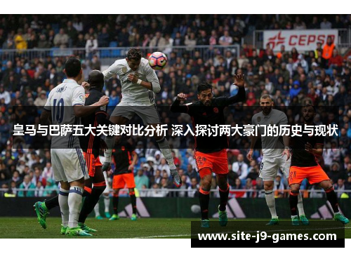 皇马与巴萨五大关键对比分析 深入探讨两大豪门的历史与现状 皇马与巴萨五大关键对比分析 深入探讨两大豪门的历史与现状