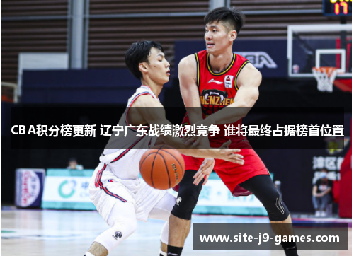 CBA积分榜更新 辽宁广东战绩激烈竞争 谁将最终占据榜首位置 CBA积分榜更新 辽宁广东战绩激烈竞争 谁将最终占据榜首位置