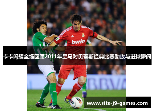 卡卡闪耀全场回顾2011年皇马对贝蒂斯经典比赛助攻与进球瞬间 卡卡闪耀全场回顾2011年皇马对贝蒂斯经典比赛助攻与进球瞬间