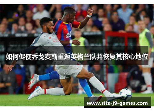 如何促使乔戈麦斯重返英格兰队并恢复其核心地位 如何促使乔戈麦斯重返英格兰队并恢复其核心地位