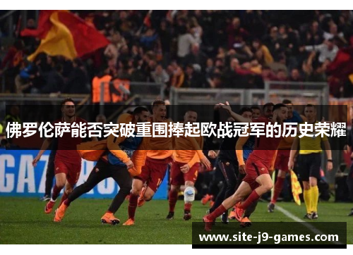 佛罗伦萨能否突破重围捧起欧战冠军的历史荣耀 佛罗伦萨能否突破重围捧起欧战冠军的历史荣耀