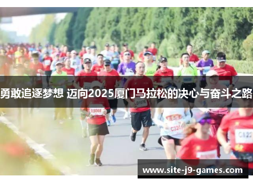 勇敢追逐梦想 迈向2025厦门马拉松的决心与奋斗之路 勇敢追逐梦想 迈向2025厦门马拉松的决心与奋斗之路