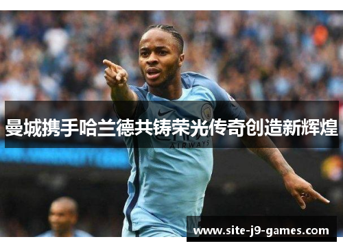 曼城携手哈兰德共铸荣光传奇创造新辉煌 曼城携手哈兰德共铸荣光传奇创造新辉煌