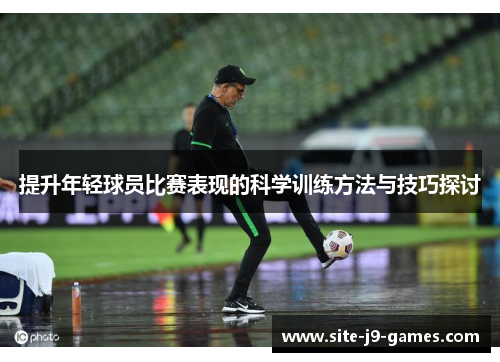 提升年轻球员比赛表现的科学训练方法与技巧探讨 提升年轻球员比赛表现的科学训练方法与技巧探讨