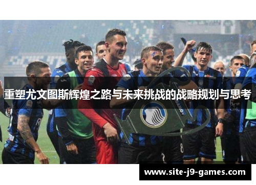 重塑尤文图斯辉煌之路与未来挑战的战略规划与思考 重塑尤文图斯辉煌之路与未来挑战的战略规划与思考