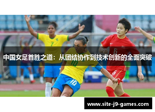 中国女足首胜之道:从团结协作到技术创新的全面突破 中国女足首胜之道:从团结协作到技术创新的全面突破