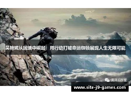 吴艳妮从困境中崛起:用行动打破命运枷锁展现人生无限可能 吴艳妮从困境中崛起:用行动打破命运枷锁展现人生无限可能
