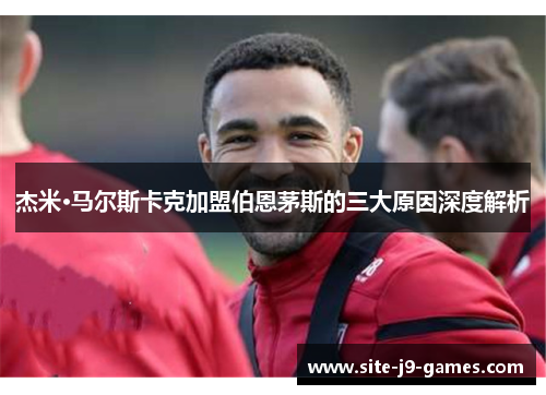 杰米·马尔斯卡克加盟伯恩茅斯的三大原因深度解析 杰米·马尔斯卡克加盟伯恩茅斯的三大原因深度解析
