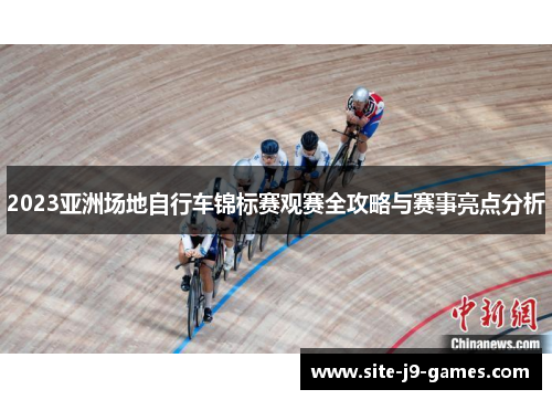 2023亚洲场地自行车锦标赛观赛全攻略与赛事亮点分析 2023亚洲场地自行车锦标赛观赛全攻略与赛事亮点分析