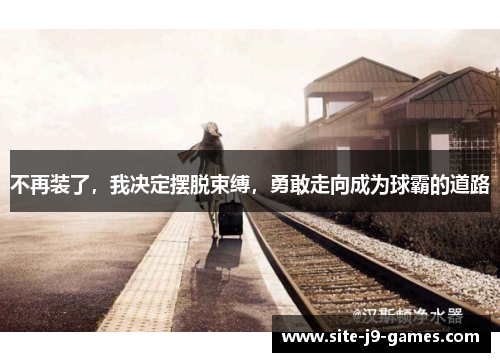 不再装了,我决定摆脱束缚,勇敢走向成为球霸的道路 不再装了,我决定摆脱束缚,勇敢走向成为球霸的道路