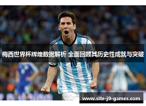梅西世界杯辉煌数据解析 全面回顾其历史性成就与突破 梅西世界杯辉煌数据解析 全面回顾其历史性成就与突破