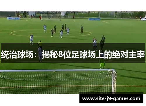 统治球场:揭秘8位足球场上的绝对主宰 统治球场:揭秘8位足球场上的绝对主宰