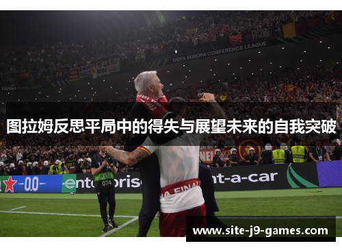 图拉姆反思平局中的得失与展望未来的自我突破 图拉姆反思平局中的得失与展望未来的自我突破