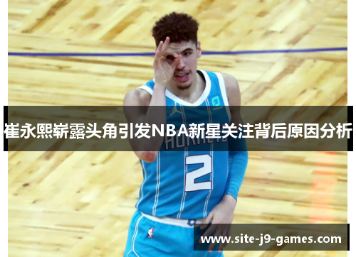 崔永熙崭露头角引发NBA新星关注背后原因分析 崔永熙崭露头角引发NBA新星关注背后原因分析