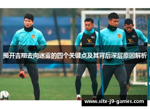 揭开吉翔去向迷雾的四个关键点及其背后深层原因解析 揭开吉翔去向迷雾的四个关键点及其背后深层原因解析