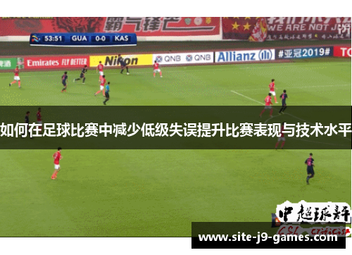 如何在足球比赛中减少低级失误提升比赛表现与技术水平 如何在足球比赛中减少低级失误提升比赛表现与技术水平