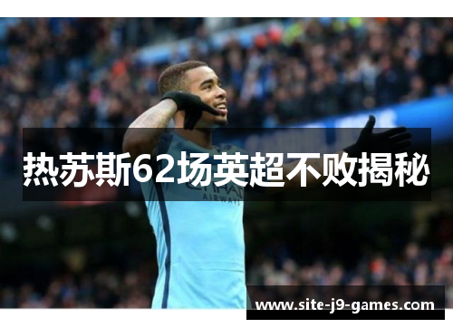 热苏斯62场英超不败揭秘 热苏斯62场英超不败揭秘