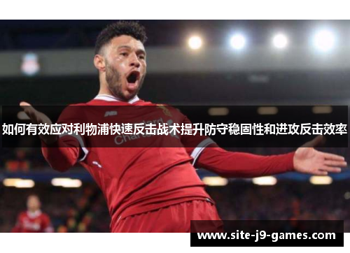 如何有效应对利物浦快速反击战术提升防守稳固性和进攻反击效率 如何有效应对利物浦快速反击战术提升防守稳固性和进攻反击效率