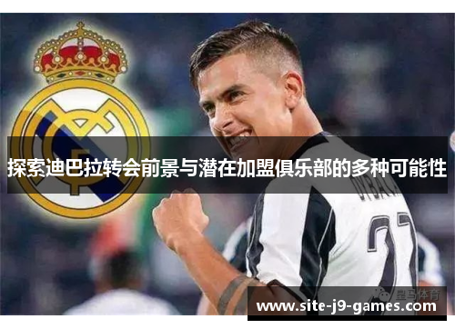 探索迪巴拉转会前景与潜在加盟俱乐部的多种可能性 探索迪巴拉转会前景与潜在加盟俱乐部的多种可能性