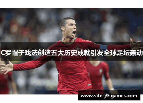 C罗帽子戏法创造五大历史成就引发全球足坛轰动 C罗帽子戏法创造五大历史成就引发全球足坛轰动