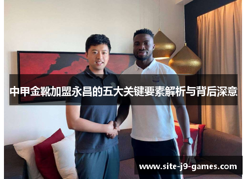 中甲金靴加盟永昌的五大关键要素解析与背后深意 中甲金靴加盟永昌的五大关键要素解析与背后深意