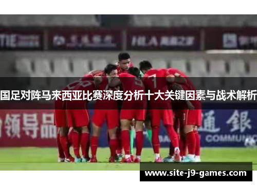 国足对阵马来西亚比赛深度分析十大关键因素与战术解析 国足对阵马来西亚比赛深度分析十大关键因素与战术解析