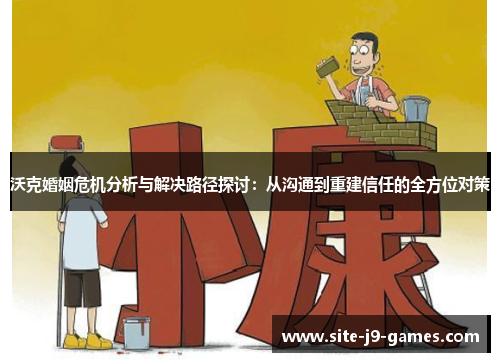 沃克婚姻危机分析与解决路径探讨:从沟通到重建信任的全方位对策 沃克婚姻危机分析与解决路径探讨:从沟通到重建信任的全方位对策