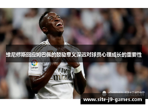 维尼修斯回应姆巴佩的鼓励意义深远对球员心理成长的重要性 维尼修斯回应姆巴佩的鼓励意义深远对球员心理成长的重要性