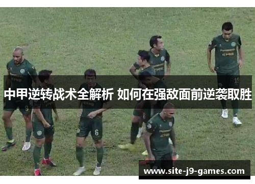 中甲逆转战术全解析 如何在强敌面前逆袭取胜 中甲逆转战术全解析 如何在强敌面前逆袭取胜