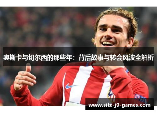 奥斯卡与切尔西的那些年:背后故事与转会风波全解析 奥斯卡与切尔西的那些年:背后故事与转会风波全解析