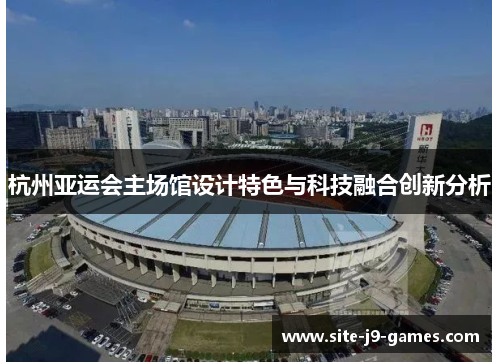 杭州亚运会主场馆设计特色与科技融合创新分析 杭州亚运会主场馆设计特色与科技融合创新分析