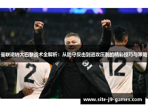 曼联逆转大巴黎战术全解析:从防守反击到进攻压制的精彩技巧与策略 曼联逆转大巴黎战术全解析:从防守反击到进攻压制的精彩技巧与策略
