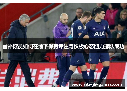替补球员如何在场下保持专注与积极心态助力球队成功 替补球员如何在场下保持专注与积极心态助力球队成功