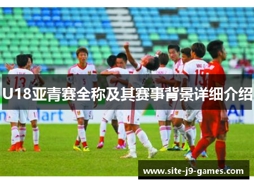 U18亚青赛全称及其赛事背景详细介绍 U18亚青赛全称及其赛事背景详细介绍