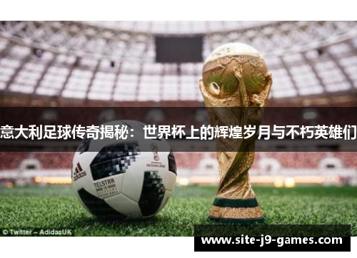 意大利足球传奇揭秘：世界杯上的辉煌岁月与不朽英雄们