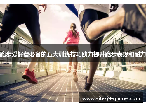 跑步爱好者必备的五大训练技巧助力提升跑步表现和耐力 跑步爱好者必备的五大训练技巧助力提升跑步表现和耐力
