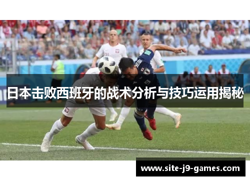 日本击败西班牙的战术分析与技巧运用揭秘 日本击败西班牙的战术分析与技巧运用揭秘
