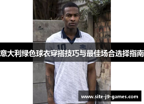 意大利绿色球衣穿搭技巧与最佳场合选择指南 意大利绿色球衣穿搭技巧与最佳场合选择指南