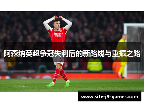 阿森纳英超争冠失利后的新路线与重振之路 阿森纳英超争冠失利后的新路线与重振之路