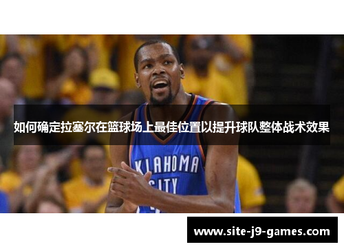 如何确定拉塞尔在篮球场上最佳位置以提升球队整体战术效果 如何确定拉塞尔在篮球场上最佳位置以提升球队整体战术效果